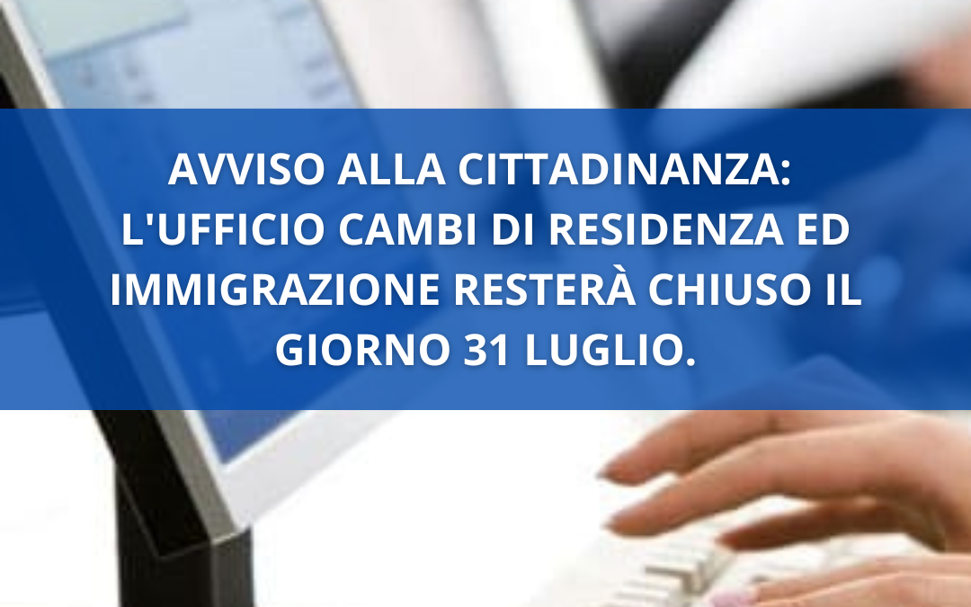 AVVISO ALLA CITTADINANZA: L’UFFICIO CAMBI DI RESIDENZA ED IMMIGRAZIONE RESTERÀ CHIUSO IL GIORNO 31 LUGLIO.